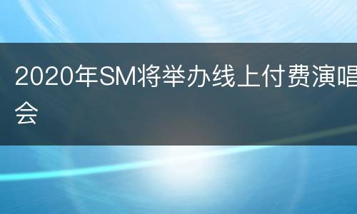 2020年SM将举办线上付费演唱会