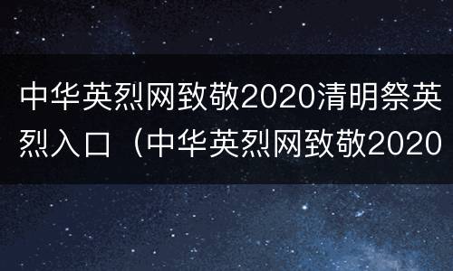 中华英烈网致敬2020清明祭英烈入口（中华英烈网致敬2020清明祭英烈入口图片）