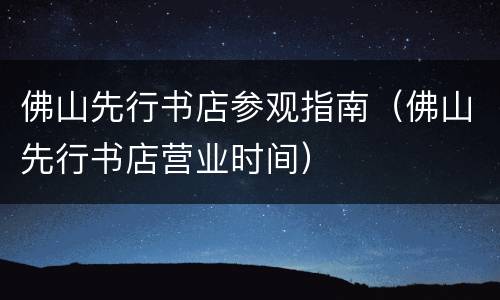 佛山先行书店参观指南（佛山先行书店营业时间）