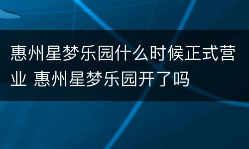 惠州星梦乐园什么时候正式营业 惠州星梦乐园开了吗