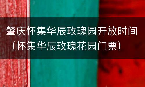 肇庆怀集华辰玫瑰园开放时间（怀集华辰玫瑰花园门票）