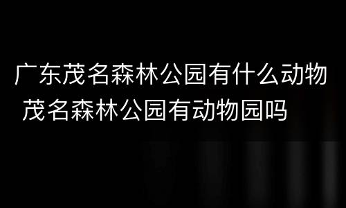 广东茂名森林公园有什么动物 茂名森林公园有动物园吗