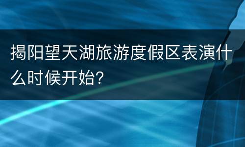 揭阳望天湖旅游度假区表演什么时候开始？