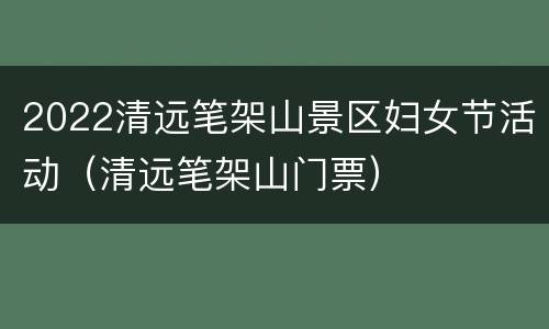 2022清远笔架山景区妇女节活动（清远笔架山门票）