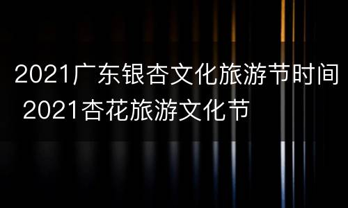 2021广东银杏文化旅游节时间 2021杏花旅游文化节