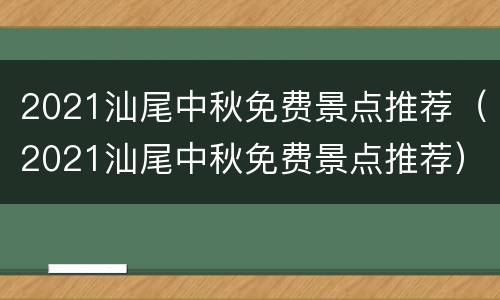 2021汕尾中秋免费景点推荐（2021汕尾中秋免费景点推荐）