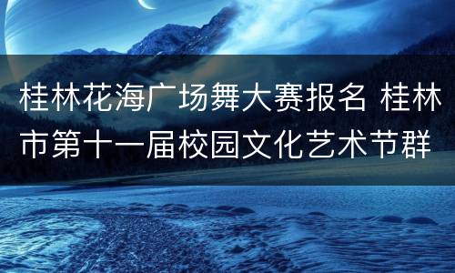桂林花海广场舞大赛报名 桂林市第十一届校园文化艺术节群舞比赛