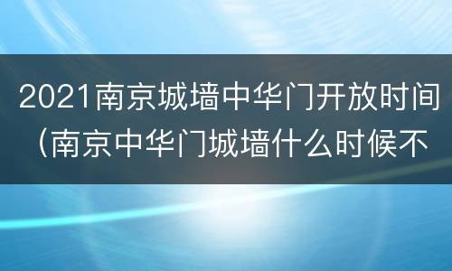2021南京城墙中华门开放时间（南京中华门城墙什么时候不要门票）