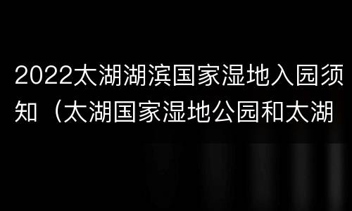 2022太湖湖滨国家湿地入园须知（太湖国家湿地公园和太湖湖滨湿地公园）