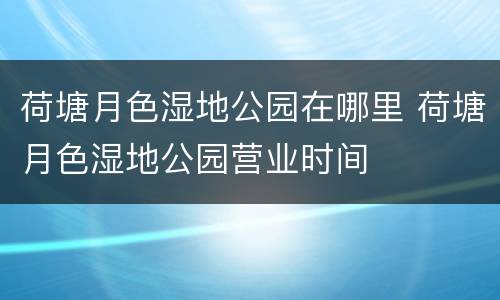 荷塘月色湿地公园在哪里 荷塘月色湿地公园营业时间