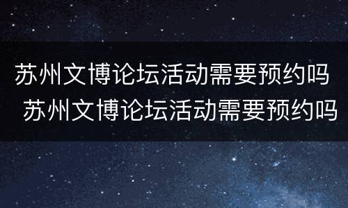 苏州文博论坛活动需要预约吗 苏州文博论坛活动需要预约吗