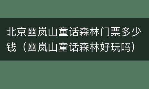 北京幽岚山童话森林门票多少钱（幽岚山童话森林好玩吗）