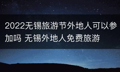 2022无锡旅游节外地人可以参加吗 无锡外地人免费旅游