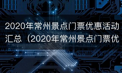 2020年常州景点门票优惠活动汇总（2020年常州景点门票优惠活动汇总图片）