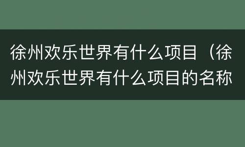 徐州欢乐世界有什么项目（徐州欢乐世界有什么项目的名称）