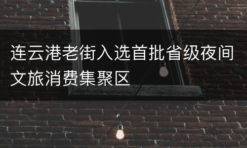 连云港老街入选首批省级夜间文旅消费集聚区