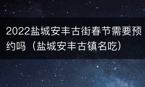 2022盐城安丰古街春节需要预约吗（盐城安丰古镇名吃）