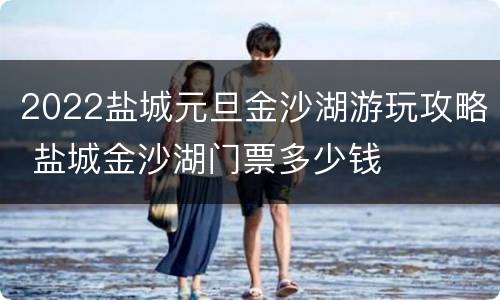 2022盐城元旦金沙湖游玩攻略 盐城金沙湖门票多少钱