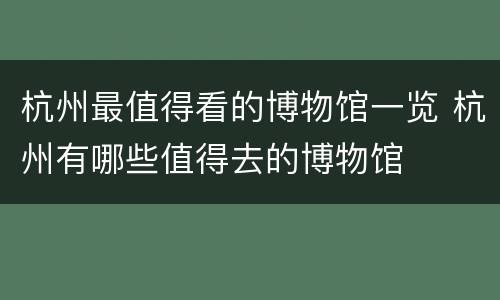 杭州最值得看的博物馆一览 杭州有哪些值得去的博物馆