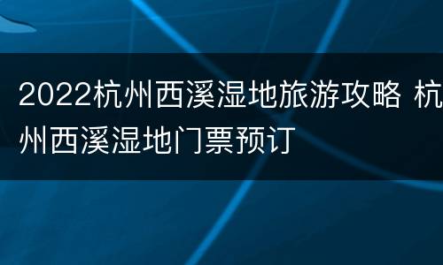 2022杭州西溪湿地旅游攻略 杭州西溪湿地门票预订
