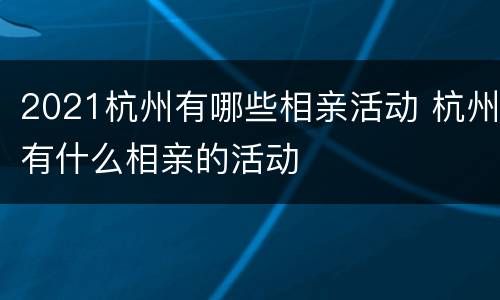 2021杭州有哪些相亲活动 杭州有什么相亲的活动