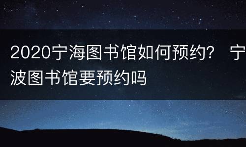 2020宁海图书馆如何预约？ 宁波图书馆要预约吗