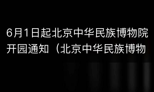 6月1日起北京中华民族博物院开园通知（北京中华民族博物院介绍）