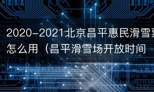 2020-2021北京昌平惠民滑雪票怎么用（昌平滑雪场开放时间）