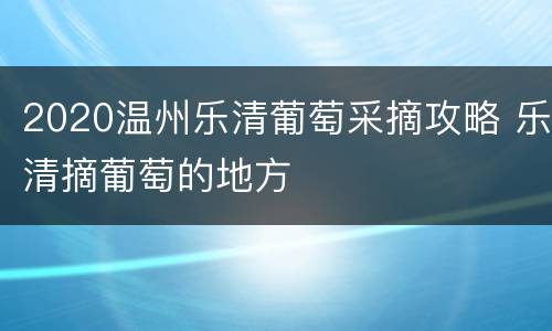 2020温州乐清葡萄采摘攻略 乐清摘葡萄的地方