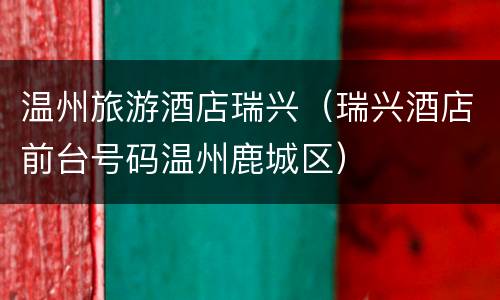 温州旅游酒店瑞兴（瑞兴酒店前台号码温州鹿城区）