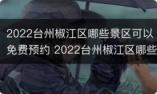 2022台州椒江区哪些景区可以免费预约 2022台州椒江区哪些景区可以免费预约门票
