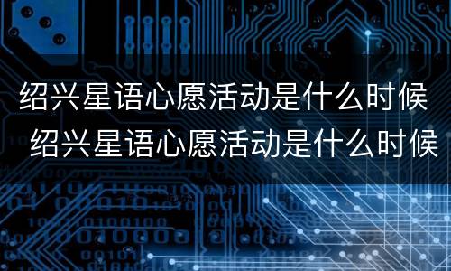 绍兴星语心愿活动是什么时候 绍兴星语心愿活动是什么时候开始的