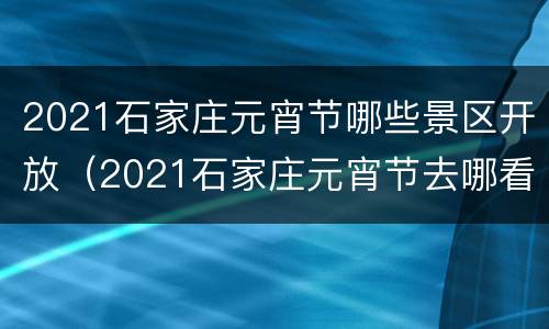 2021石家庄元宵节哪些景区开放（2021石家庄元宵节去哪看花灯）