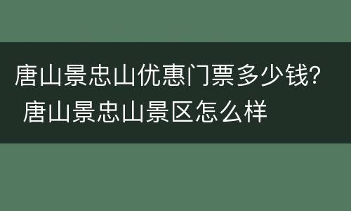 唐山景忠山优惠门票多少钱？ 唐山景忠山景区怎么样