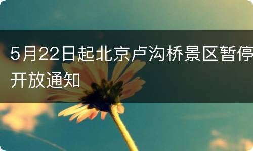 5月22日起北京卢沟桥景区暂停开放通知