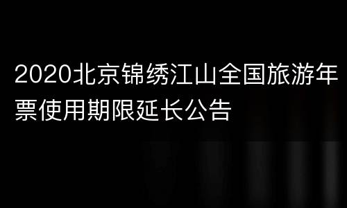 2020北京锦绣江山全国旅游年票使用期限延长公告