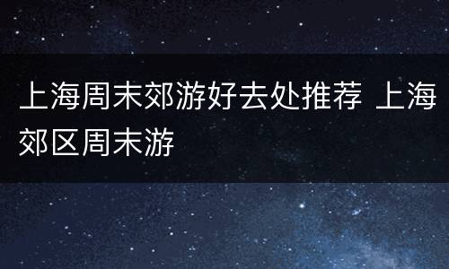 上海周末郊游好去处推荐 上海郊区周末游