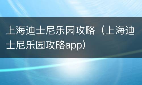 上海迪士尼乐园攻略（上海迪士尼乐园攻略app）
