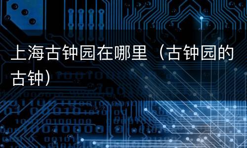 上海古钟园在哪里（古钟园的古钟）