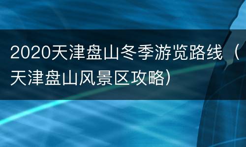 2020天津盘山冬季游览路线（天津盘山风景区攻略）