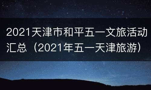 2021天津市和平五一文旅活动汇总（2021年五一天津旅游）