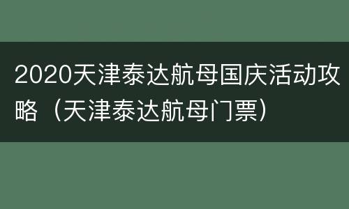 2020天津泰达航母国庆活动攻略（天津泰达航母门票）