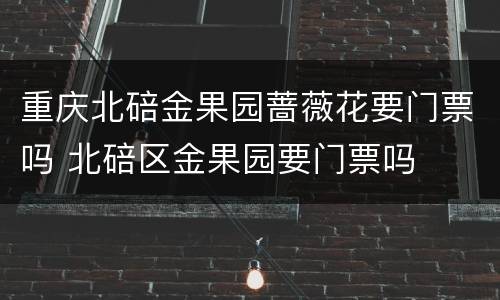 重庆北碚金果园蔷薇花要门票吗 北碚区金果园要门票吗