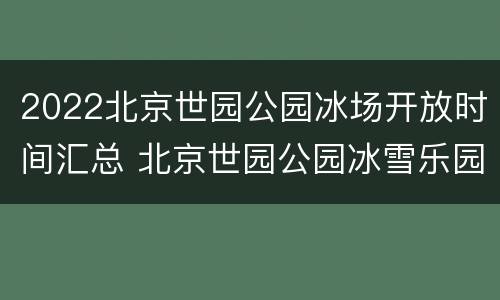 2022北京世园公园冰场开放时间汇总 北京世园公园冰雪乐园
