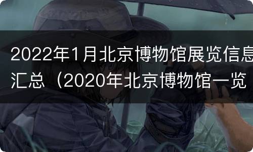 2022年1月北京博物馆展览信息汇总（2020年北京博物馆一览表）