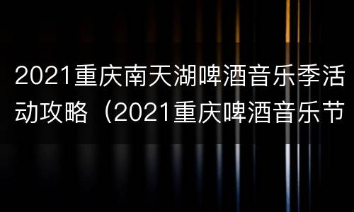 2021重庆南天湖啤酒音乐季活动攻略（2021重庆啤酒音乐节）
