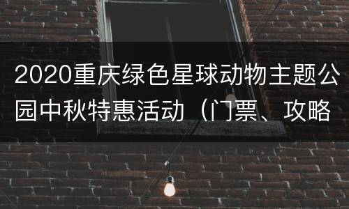2020重庆绿色星球动物主题公园中秋特惠活动（门票、攻略）