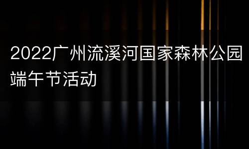 2022广州流溪河国家森林公园端午节活动