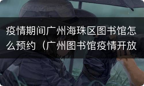 疫情期间广州海珠区图书馆怎么预约（广州图书馆疫情开放时间）