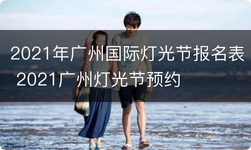 2021年广州国际灯光节报名表 2021广州灯光节预约